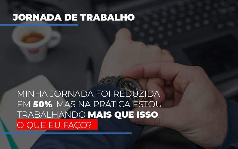 Minha Jornada Foi Reduzida Em 50 Mas Na Pratica Estou Trabalhando Mais Do Que Iss O Que Eu Faco Notícias E Artigos Contábeis - JCC Assessoria Contábil