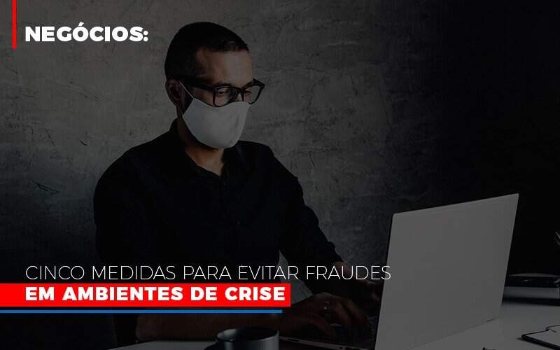 Negocios Cinco Medidas Para Evitar Fraudes Em Ambientes De Crise Notícias E Artigos Contábeis - JCC Assessoria Contábil