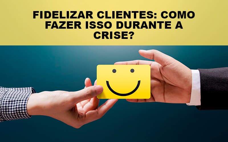 Fidelizar Clientes Como Fazer Isso Durante A Crise Notícias E Artigos Contábeis - JCC Assessoria Contábil